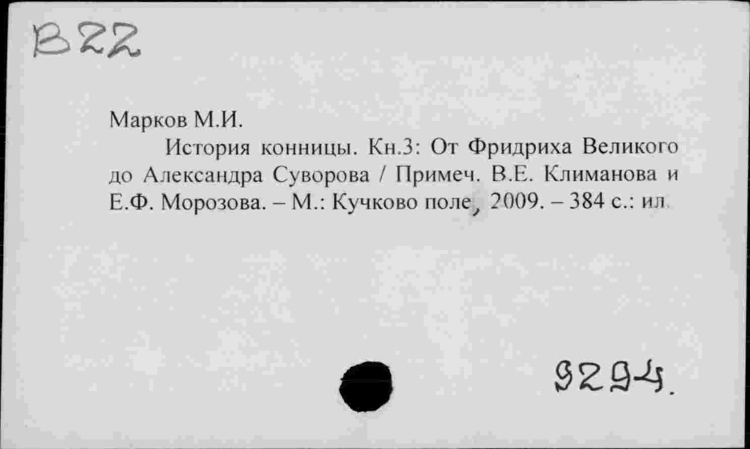 ﻿
Марков М.И.
История конницы. Кн.З: От Фридриха Великого до Александра Суворова / Примем. В.Е. Климанова и Е.Ф. Морозова. - М.: Кучково полеу 2009. - 384 с.: ил
